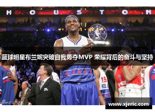 篮球明星布兰妮突破自我勇夺MVP 荣耀背后的奋斗与坚持